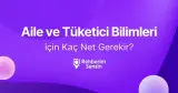 Aile ve Tüketici Bilimleri için Kaç Net Gerekir?