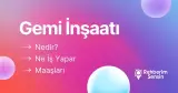 Gemi İnşaatı Nedir? Ne İş Yapar? Maaşları